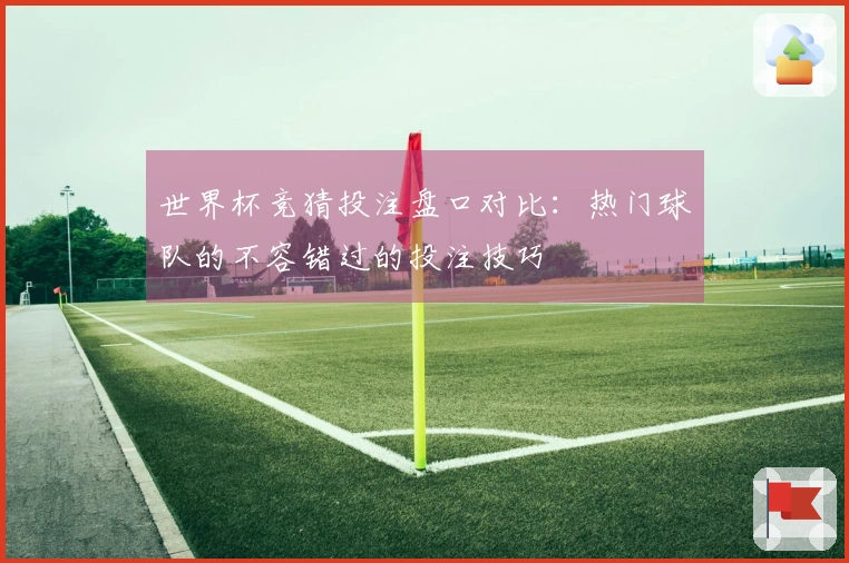 世界杯竞猜投注盘口对比：热门球队的不容错过的投注技巧