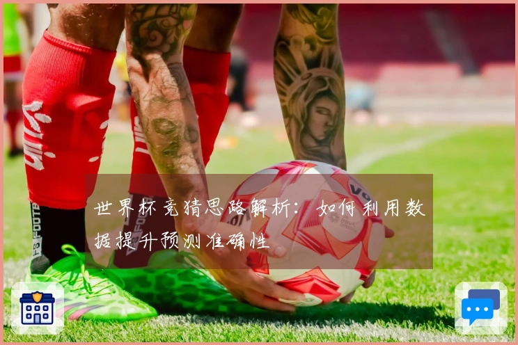 世界杯竞猜思路解析：如何利用数据提升预测准确性