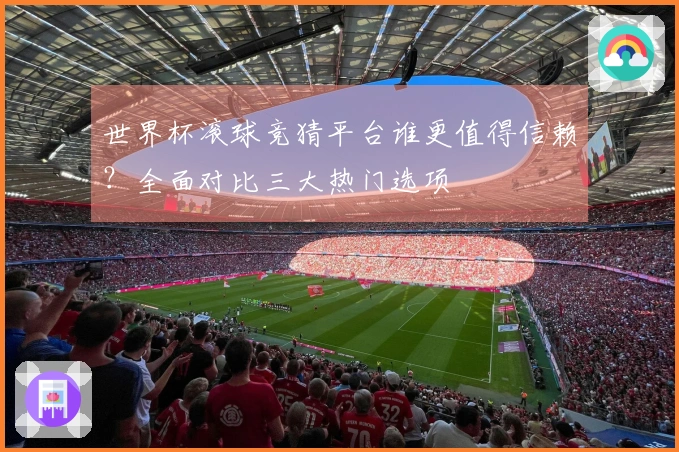 世界杯滚球竞猜平台谁更值得信赖？全面对比三大热门选项