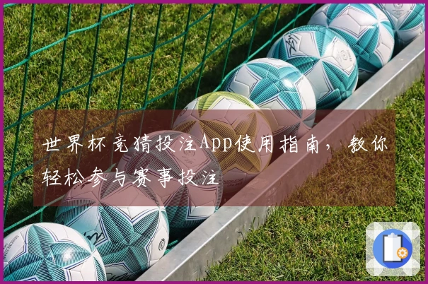世界杯竞猜投注App使用指南，教你轻松参与赛事投注