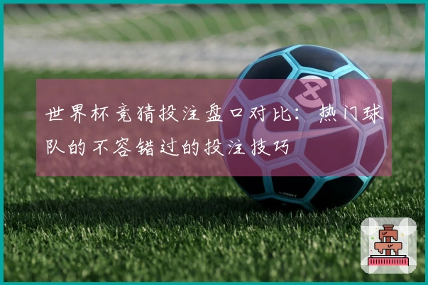 世界杯竞猜投注盘口对比：热门球队的不容错过的投注技巧