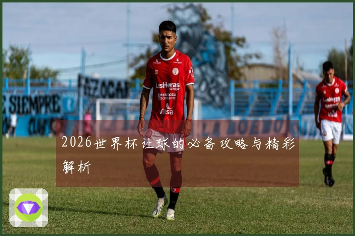 2026世界杯让球的必备攻略与精彩解析