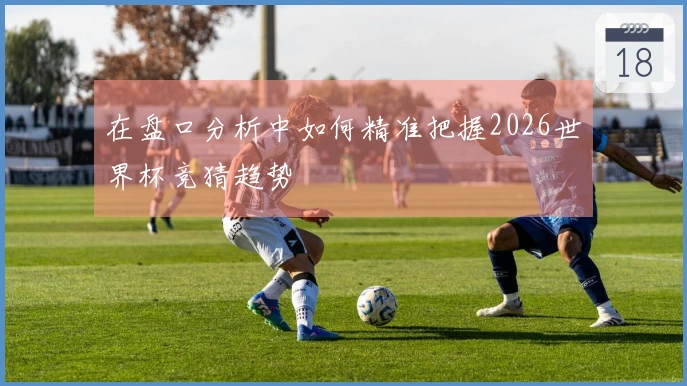 在盘口分析中如何精准把握2026世界杯竞猜趋势