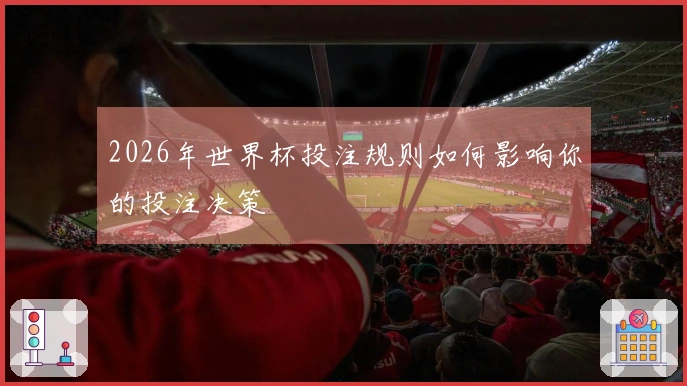 2026年世界杯投注规则如何影响你的投注决策